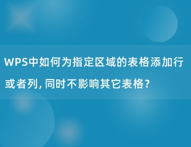 WPS中如何为指定区域的表格添加行或者列，同时不影响其它表格？